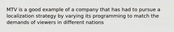 MTV is a good example of a company that has had to pursue a localization strategy by varying its programming to match the demands of viewers in different nations