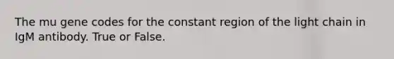 The mu gene codes for the constant region of the light chain in IgM antibody. True or False.