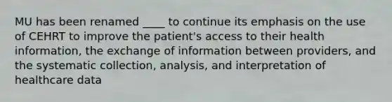 MU has been renamed ____ to continue its emphasis on the use of CEHRT to improve the patient's access to their health information, the exchange of information between providers, and the systematic collection, analysis, and interpretation of healthcare data