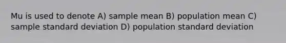 Mu is used to denote A) sample mean B) population mean C) sample <a href='https://www.questionai.com/knowledge/kqGUr1Cldy-standard-deviation' class='anchor-knowledge'>standard deviation</a> D) population standard deviation