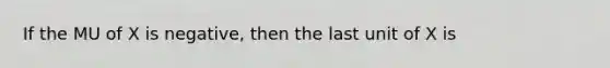 If the MU of X is negative, then the last unit of X is