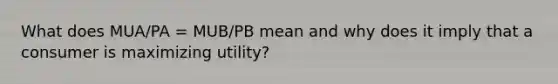 What does MUA/PA = MUB/PB mean and why does it imply that a consumer is maximizing utility?