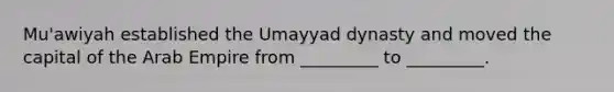 Mu'awiyah established the Umayyad dynasty and moved the capital of the Arab Empire from _________ to _________.