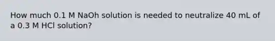 How much 0.1 M NaOh solution is needed to neutralize 40 mL of a 0.3 M HCl solution?