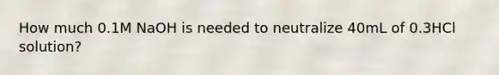 How much 0.1M NaOH is needed to neutralize 40mL of 0.3HCl solution?