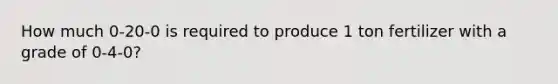 How much 0-20-0 is required to produce 1 ton fertilizer with a grade of 0-4-0?