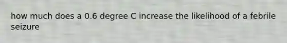 how much does a 0.6 degree C increase the likelihood of a febrile seizure