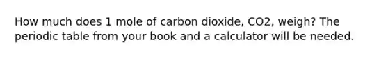 How much does 1 mole of carbon dioxide, CO2, weigh? The periodic table from your book and a calculator will be needed.