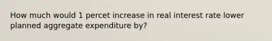 How much would 1 percet increase in real interest rate lower planned aggregate expenditure by?