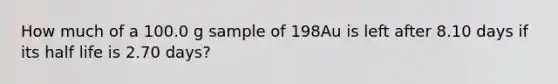 How much of a 100.0 g sample of 198Au is left after 8.10 days if its half life is 2.70 days?