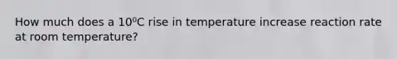 How much does a 10⁰C rise in temperature increase reaction rate at room temperature?