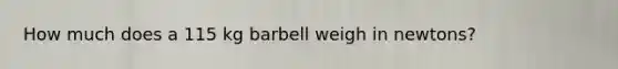 How much does a 115 kg barbell weigh in newtons?