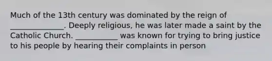 Much of the 13th century was dominated by the reign of ______________. Deeply religious, he was later made a saint by the Catholic Church. ___________ was known for trying to bring justice to his people by hearing their complaints in person