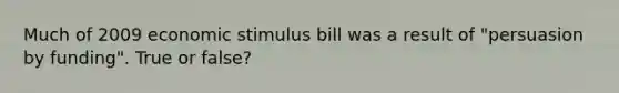 Much of 2009 economic stimulus bill was a result of "persuasion by funding". True or false?