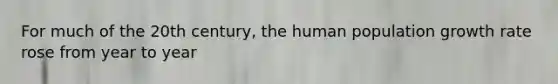 For much of the 20th century, the human population growth rate rose from year to year