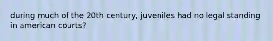 during much of the 20th century, juveniles had no legal standing in american courts?