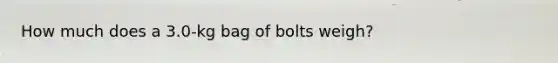 How much does a 3.0-kg bag of bolts weigh?