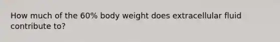 How much of the 60% body weight does extracellular fluid contribute to?