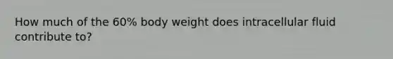 How much of the 60% body weight does intracellular fluid contribute to?