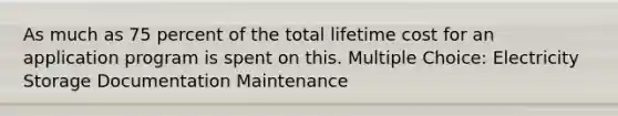 As much as 75 percent of the total lifetime cost for an application program is spent on this. Multiple Choice: Electricity Storage Documentation Maintenance