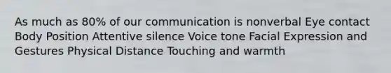 As much as 80% of our communication is nonverbal Eye contact Body Position Attentive silence Voice tone Facial Expression and Gestures Physical Distance Touching and warmth