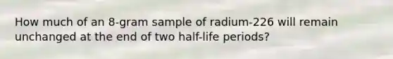 How much of an 8-gram sample of radium-226 will remain unchanged at the end of two half-life periods?