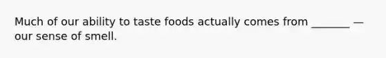 Much of our ability to taste foods actually comes from _______ —our sense of smell.