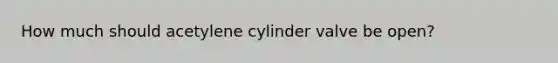 How much should acetylene cylinder valve be open?