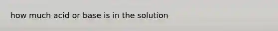 how much acid or base is in the solution