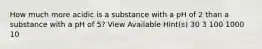 How much more acidic is a substance with a pH of 2 than a substance with a pH of 5? View Available Hint(s) 30 3 100 1000 10