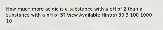 How much more acidic is a substance with a pH of 2 than a substance with a pH of 5? View Available Hint(s) 30 3 100 1000 10