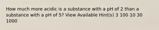 How much more acidic is a substance with a pH of 2 than a substance with a pH of 5? View Available Hint(s) 3 100 10 30 1000