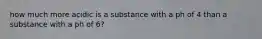 how much more acidic is a substance with a ph of 4 than a substance with a ph of 6?