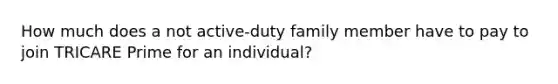 How much does a not active-duty family member have to pay to join TRICARE Prime for an individual?