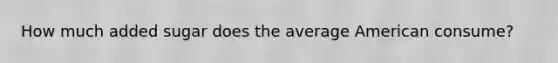 How much added sugar does the average American consume?
