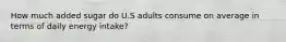 How much added sugar do U.S adults consume on average in terms of daily energy intake?