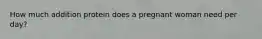How much addition protein does a pregnant woman need per day?