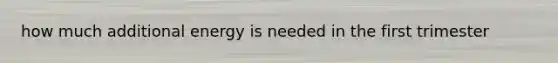 how much additional energy is needed in the first trimester