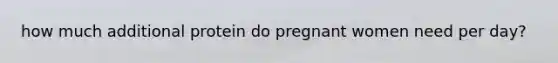 how much additional protein do pregnant women need per day?