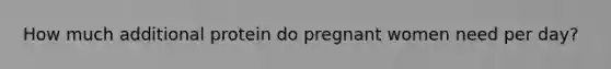 How much additional protein do pregnant women need per day?