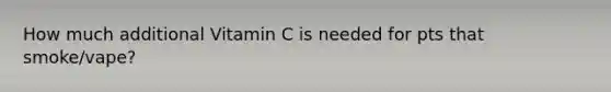 How much additional Vitamin C is needed for pts that smoke/vape?