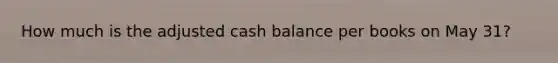 How much is the adjusted cash balance per books on May 31?