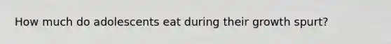 How much do adolescents eat during their growth spurt?