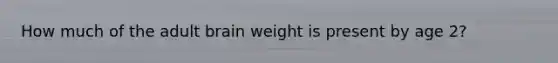 How much of the adult brain weight is present by age 2?