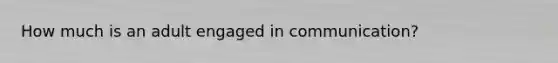 How much is an adult engaged in communication?
