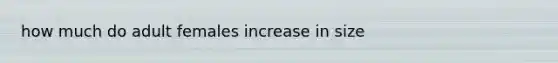 how much do adult females increase in size