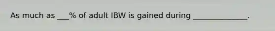 As much as ___% of adult IBW is gained during ______________.