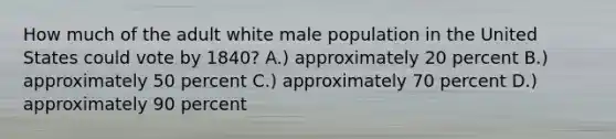 How much of the adult white male population in the United States could vote by 1840? A.) approximately 20 percent B.) approximately 50 percent C.) approximately 70 percent D.) approximately 90 percent