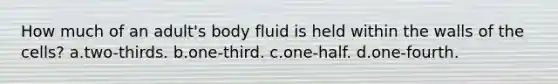 How much of an adult's body fluid is held within the walls of the cells? a.two-thirds. b.one-third. c.one-half. d.one-fourth.