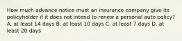 How much advance notice must an insurance company give its policyholder if it does not intend to renew a personal auto policy? A. at least 14 days B. at least 10 days C. at least 7 days D. at least 20 days